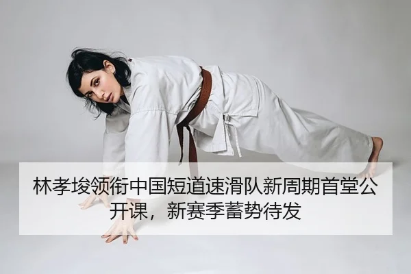 林孝埈领衔中国短道速滑队新周期首堂公开课，新赛季蓄势待发